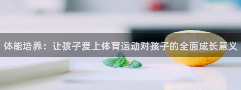 MK体育官网下载招商电话是多少啊：体能培养：让孩子爱