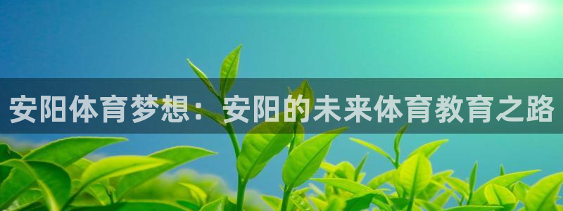 MK体育官方正版app娱乐首页网站大全：安阳体育梦想