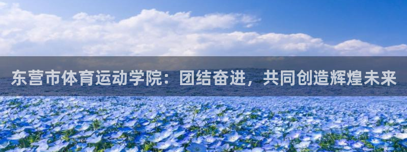 MK体育官网下载平台：东营市体育运动学院：团结奋进，