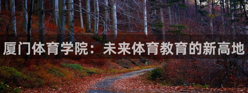 MK体育官网下载是干嘛的公司：厦门体育学院：未来体育