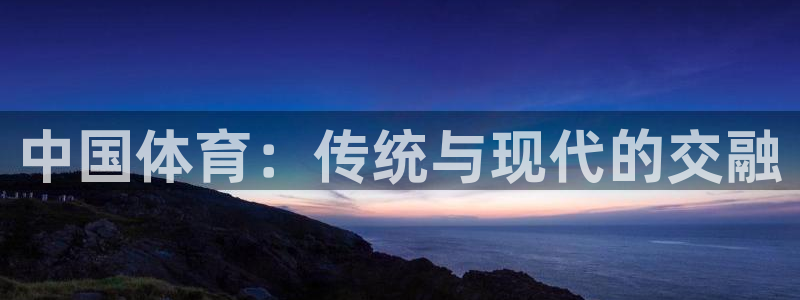 MK体育官方正版app代理：中国体育：传统与现代的交