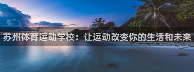 MK体育官方正版app开户：苏州体育运动学校：让运动