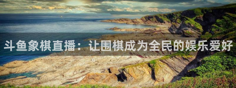 河豚体育在线直播nba：斗鱼象棋直播：让围棋成为全民的娱乐爱好