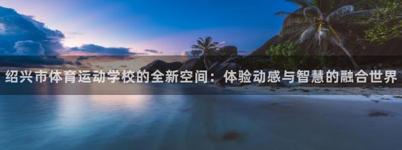 MK体育官方正版app官网：绍兴市体育运动学校的全新空间：体
